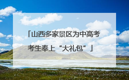 山西多家景区为中高考考生奉上“大礼包”